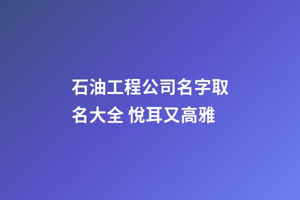 石油工程公司名字取名大全 悅耳又高雅-第1張-公司起名-玄機派